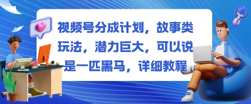 视频号分成计划，故事类玩法，潜力巨大，可以说是一匹黑马，详细教程-千帆创业