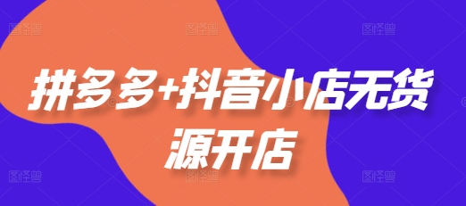 拼多多+抖音小店无货源开店,包括:选品、运营、基础、付费推广、爆款案例等(更新25年10月)-千帆创业