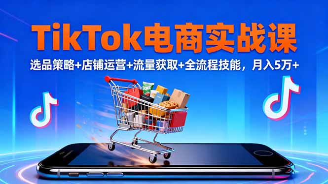 TikTok电商实战课10月,选品策略+店铺运营+流量获取+全流程技能,月入5万+-千帆创业