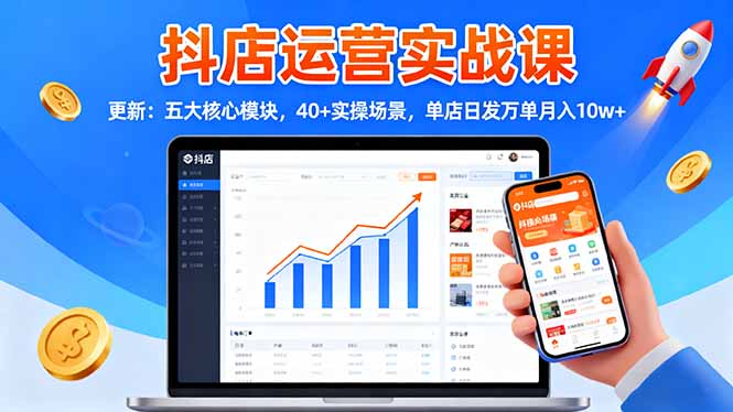 抖店运营实战课-更新：五大核心模块，40+实操场景，单店日发万单月入10w+-千帆创业