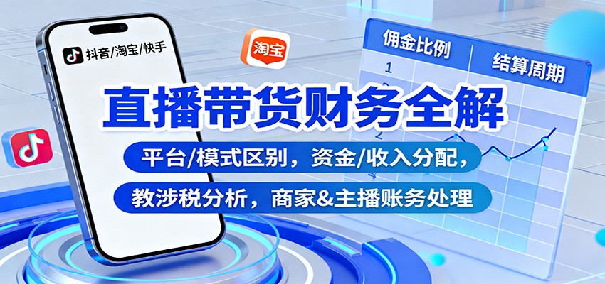 直播带货财务全解：平台/模式区别，资金/收入分配，涉税分析，商家&主播账务处理-千帆创业