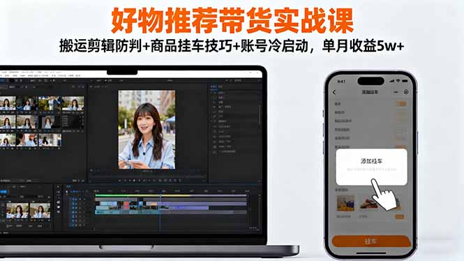好物推荐带货实战课：搬运剪辑防判+商品挂车技巧+账号冷启动，单月收益5w+-千帆创业