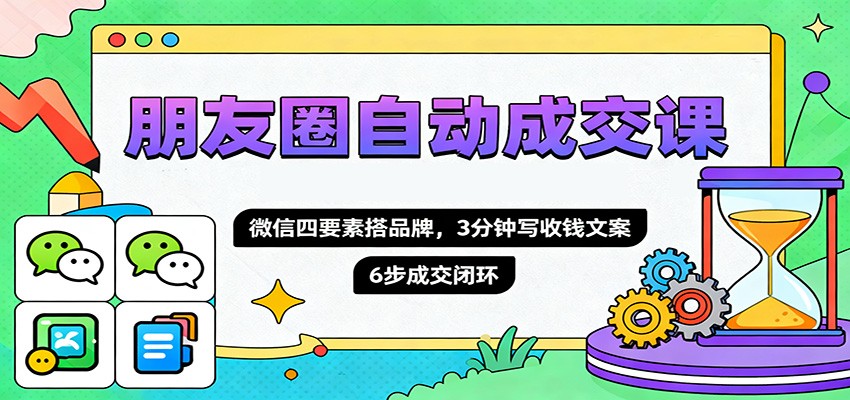 朋友圈自动成交课,微信四要素搭品牌,3分钟写收钱文案,6步成交闭环-千帆创业