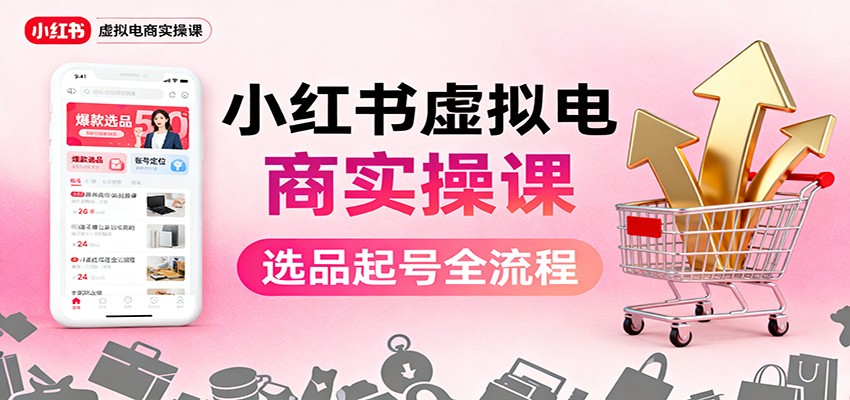 小红书虚拟电商实操课：选品起号+AI 内容创作+店铺运营+引流私域+自动化发笔记-千帆创业