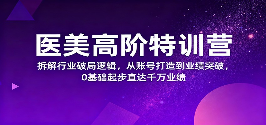 医美高阶特训营，拆解行业破局逻辑，从账号打造到业绩突破，0基础起步直达千万业绩-千帆创业