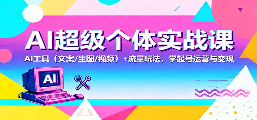 AI超级个体实战课：AI 工具(文案/生图/视频)+ 流量玩法，学起号运营与变现-千帆创业