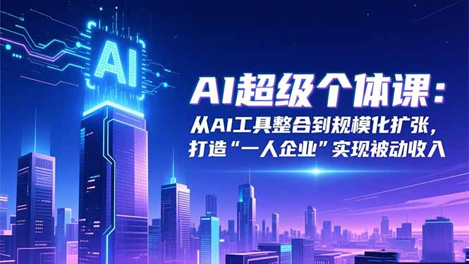 AI超级个体课：从AI工具整合到规模化扩张，打造“一人企业”实现被动收入-千帆创业