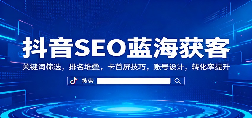 抖音SEO蓝海获客:关键词筛选,排名堆叠,卡首屏技巧,账号设计,转化率提升-千帆创业