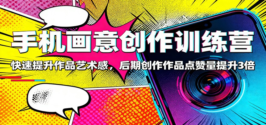 手机画意创作训练营:快速提升作品艺术感,后期创作作品点赞量提升3倍-千帆创业