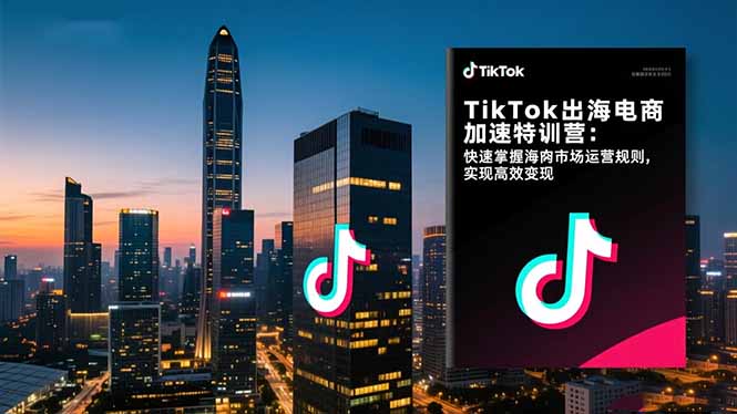 TikTok出海电商加速特训营：快速掌握海外市场运营规则，实现高效变现-千帆创业