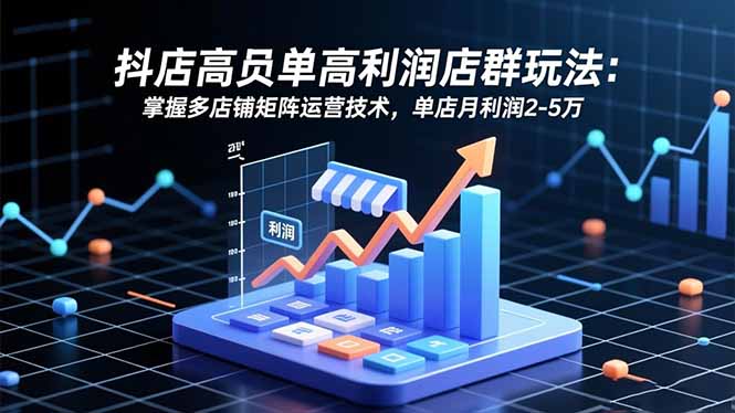 抖店高客单高利润店群玩法:掌握多店铺矩阵运营技术,单店月利润2-5万-千帆创业