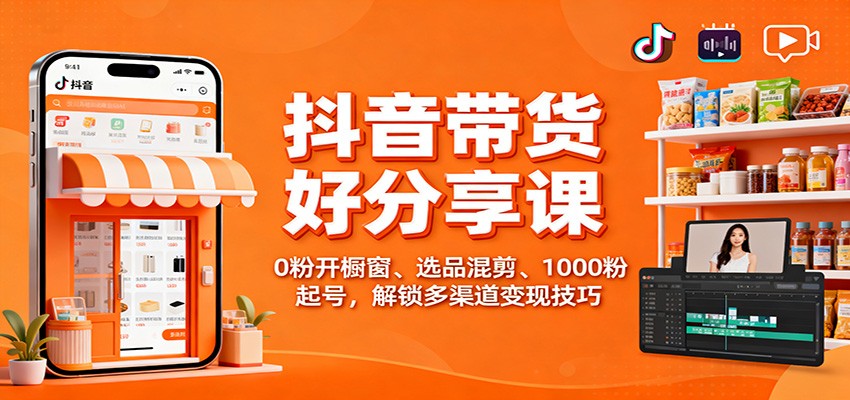 抖音带货好物分享课：0粉开橱窗、选品混剪、1000粉起号，解锁多渠道变现技巧-千帆创业