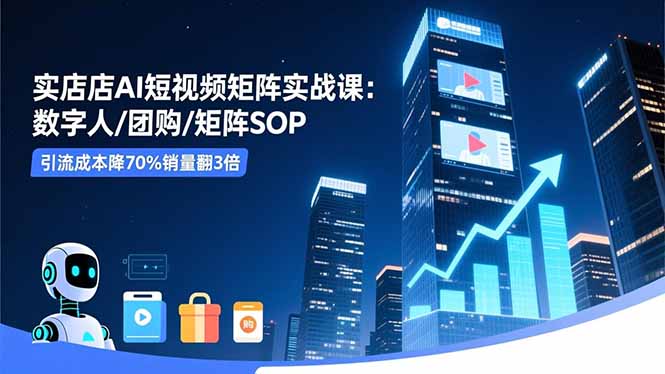 实体店AI短视频矩阵实战课:数字人/团购/矩阵SOP,引流成本降70%销量翻3倍-千帆创业