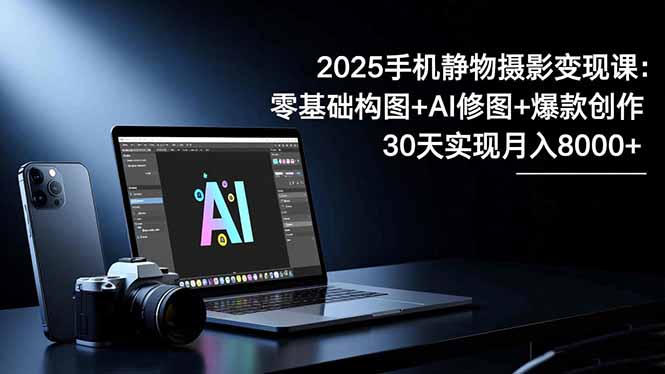 2025手机 静物摄影变现课:零基础构图+AI修图+爆款创作,30天实现月入8...-千帆创业