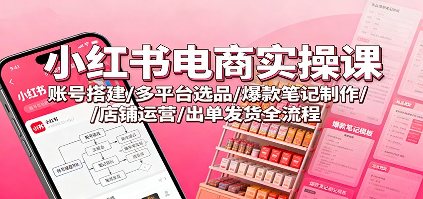 小红书电商实操课：账号搭建/多平台选品/爆款笔记制作/店铺运营/出单发货全流程-千帆创业