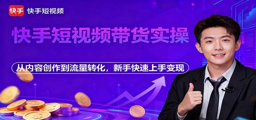 快手短视频带货实操，从内容创作到流量转化，新手快速上手变现-千帆创业