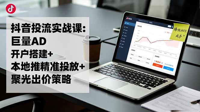 抖音投流实战课:巨量AD开户搭建+本地推精准投放+聚光出价策略,成本降低40%-千帆创业